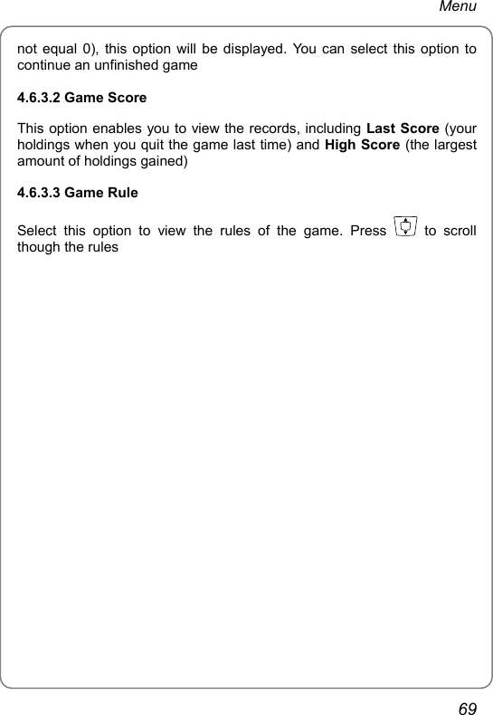 Menu not equal 0), this option will be displayed. You can select this option to continue an unfinished game 4.6.3.2 Game Score This option enables you to view the records, including Last Score (your holdings when you quit the game last time) and High Score (the largest amount of holdings gained) 4.6.3.3 Game Rule Select this option to view the rules of the game. Press   to scroll though the rules  69 