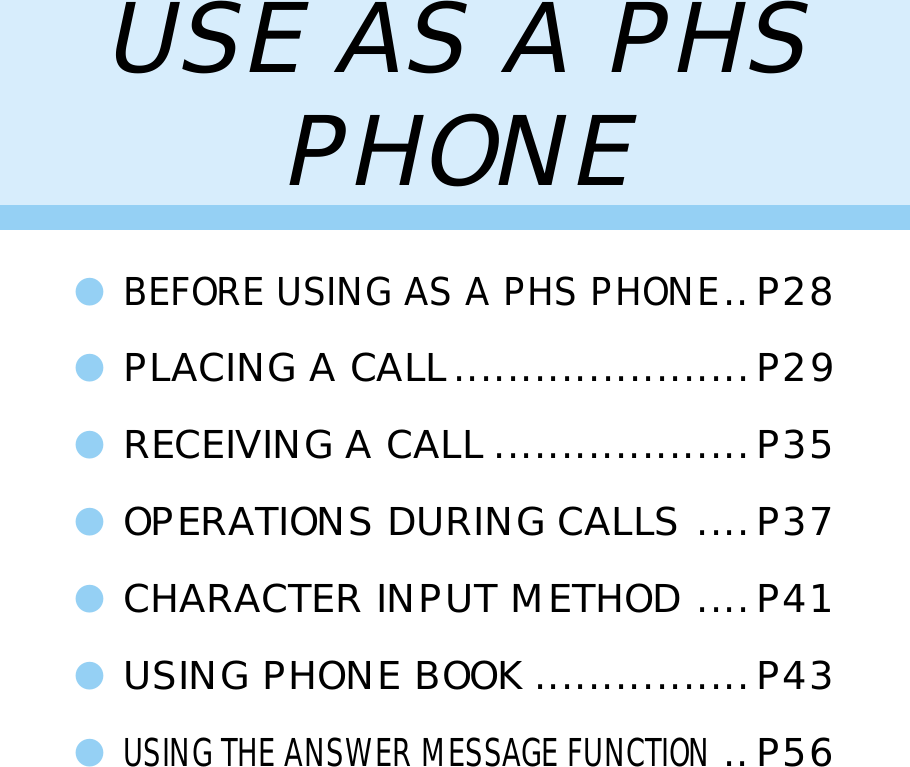 USE AS A PHSPHONE●BEFORE USING AS A PHS PHONE..P28●PLACING A CALL......................P29●RECEIVING A CALL ...................P35●OPERATIONS DURING CALLS ....P37●CHARACTER INPUT METHOD ....P41●USING PHONE BOOK ................P43●USING THE ANSWER MESSAGE FUNCTION..P56