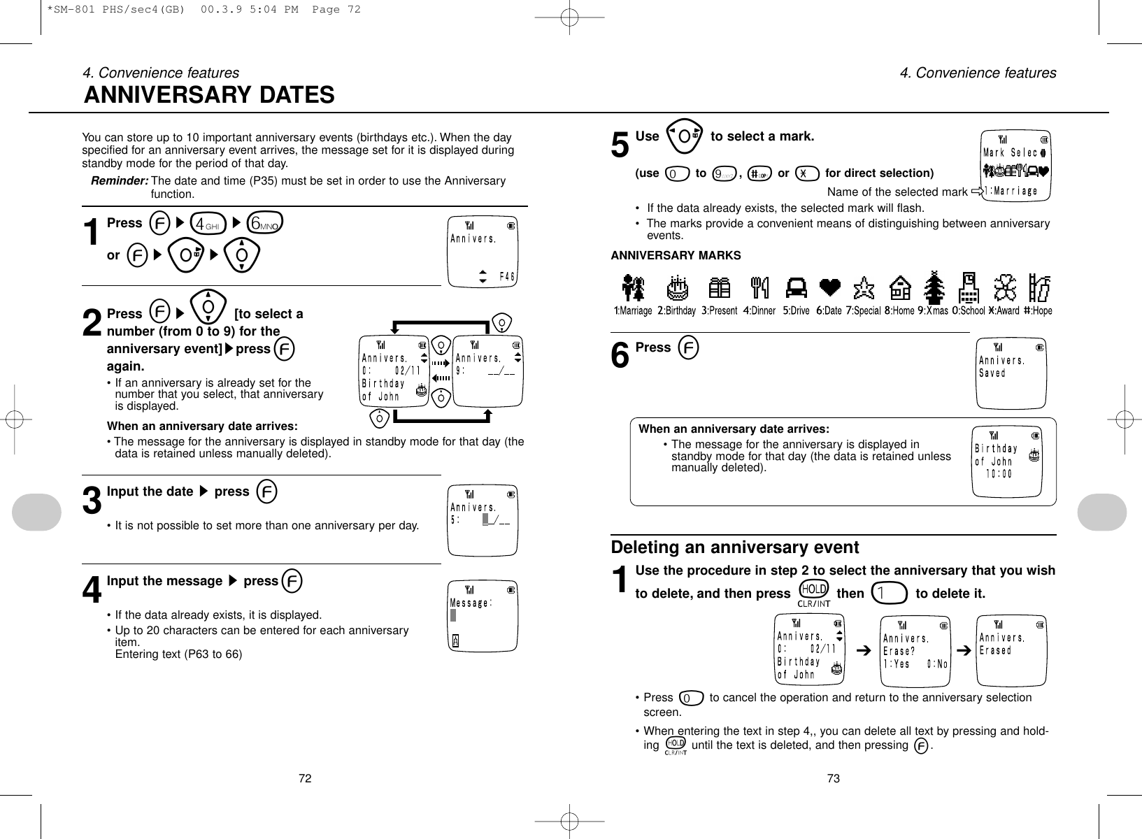 5Use pto select a mark.(use 0to 9,=or -for direct selection)• If the data already exists, the selected mark will flash.• The marks provide a convenient means of distinguishing between anniversaryevents.ANNIVERSARY MARKS6Press eDeleting an anniversary event1Use the procedure in step 2 to select the anniversary that you wishto delete, and then press tthen 1to delete it.• Press 0to cancel the operation and return to the anniversary selectionscreen.• When entering the text in step 4,, you can delete all text by pressing and hold-ing tuntil the text is deleted, and then pressing e.72 734. Convenience features 4. Convenience featuresYou can store up to 10 important anniversary events (birthdays etc.). When the dayspecified for an anniversary event arrives, the message set for it is displayed duringstandby mode for the period of that day.Reminder: The date and time (P35) must be set in order to use the Anniversaryfunction.1Press es4s6or esus[2Press es[[to select anumber (from 0 to 9) for theanniversary event]spresseagain.• If an anniversary is already set for thenumber that you select, that anniversaryis displayed.When an anniversary date arrives:• The message for the anniversary is displayed in standby mode for that day (thedata is retained unless manually deleted).3Input the date spress e• It is not possible to set more than one anniversary per day.4Input the message spresse• If the data already exists, it is displayed.• Up to 20 characters can be entered for each anniversaryitem.Entering text (P63 to 66)ANNIVERSARY DATES➔ ➔When an anniversary date arrives:• The message for the anniversary is displayed instandby mode for that day (the data is retained unlessmanually deleted).Name of the selected mark*SM-801 PHS/sec4(GB)  00.3.9 5:04 PM  Page 72