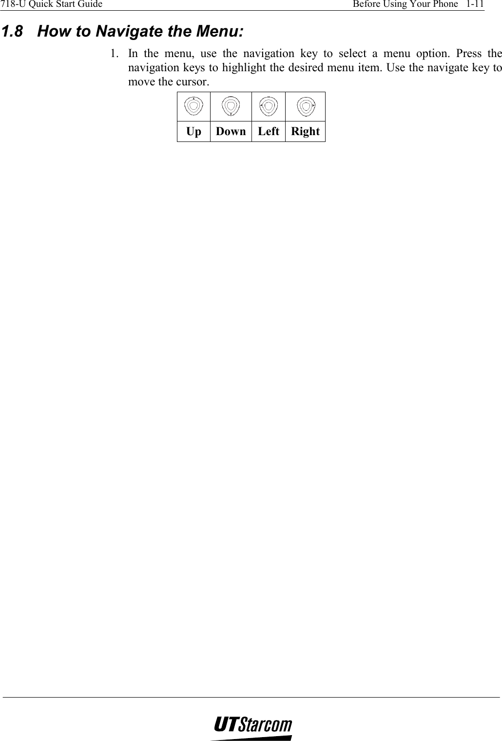 718-U Quick Start Guide    Before Using Your Phone   1-11   1.8  How to Navigate the Menu: 1.  In the menu, use the navigation key to select a menu option. Press the navigation keys to highlight the desired menu item. Use the navigate key to move the cursor.   Up Down Left Right 