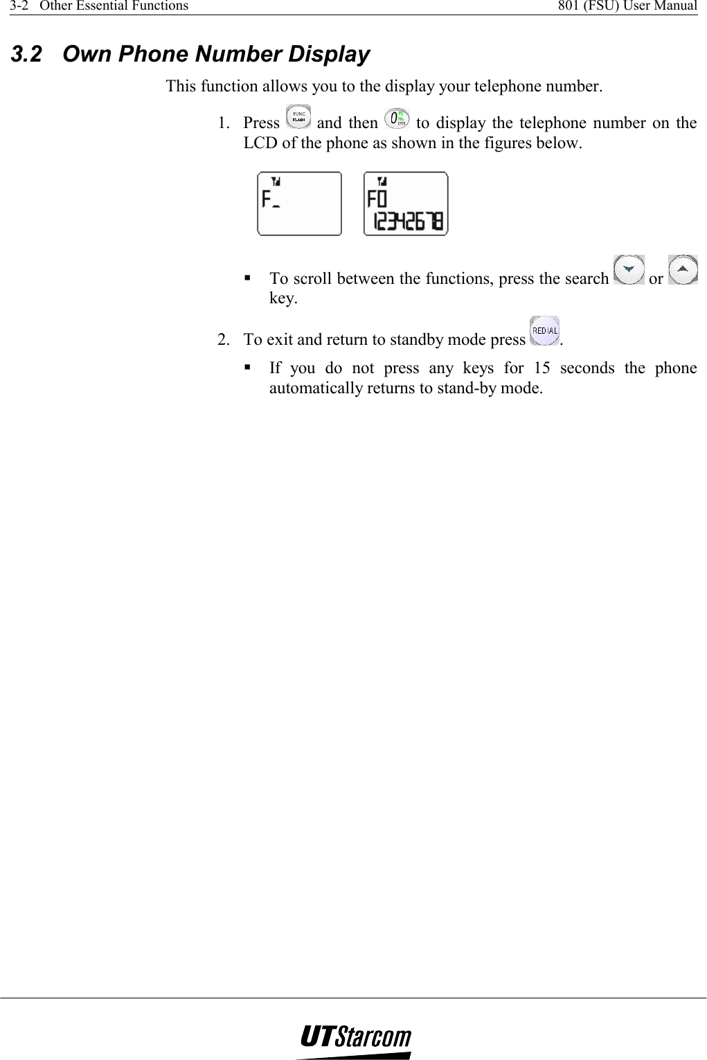 3-2   Other Essential Functions    801 (FSU) User Manual   3.2  Own Phone Number Display This function allows you to the display your telephone number. 1. Press   and then   to display the telephone number on the LCD of the phone as shown in the figures below.   To scroll between the functions, press the search   or   key. 2.  To exit and return to standby mode press  .  If you do not press any keys for 15 seconds the phone automatically returns to stand-by mode. 