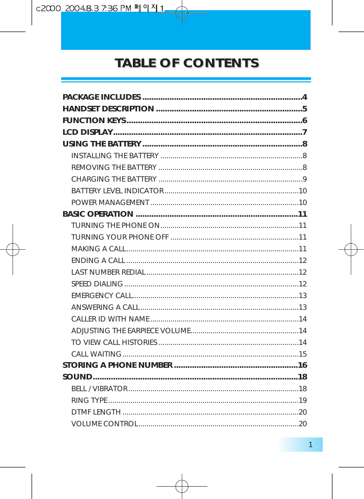 TTABLE OF CONTENTSABLE OF CONTENTS1PACKAGE INCLUDES .......................................................................4HANDSET DESCRIPTION .................................................................5FUNCTION KEYS..............................................................................6LCD DISPLAY....................................................................................7USING THE BATTERY.......................................................................8INSTALLING THE BATTERY .......................................................................8REMOVING THE BATTERY ........................................................................8CHARGING THE BATTERY ........................................................................9BATTERY LEVEL INDICATOR...................................................................10POWER MANAGEMENT..........................................................................10BASIC OPERATION ........................................................................11TURNING THE PHONE ON.....................................................................11TURNING YOUR PHONE OFF ................................................................11MAKING A CALL......................................................................................11ENDING A CALL......................................................................................12LAST NUMBER REDIAL............................................................................12SPEED DIALING.......................................................................................12EMERGENCY CALL...................................................................................13ANSWERING A CALL...............................................................................13CALLER ID WITH NAME..........................................................................14ADJUSTING THE EARPIECE VOLUME......................................................14TO VIEW CALL HISTORIES ......................................................................14CALL WAITING........................................................................................15STORING A PHONE NUMBER .......................................................16SOUND...........................................................................................18BELL / VIBRATOR.....................................................................................18RING TYPE...............................................................................................19DTMF LENGTH........................................................................................20VOLUME CONTROL................................................................................20