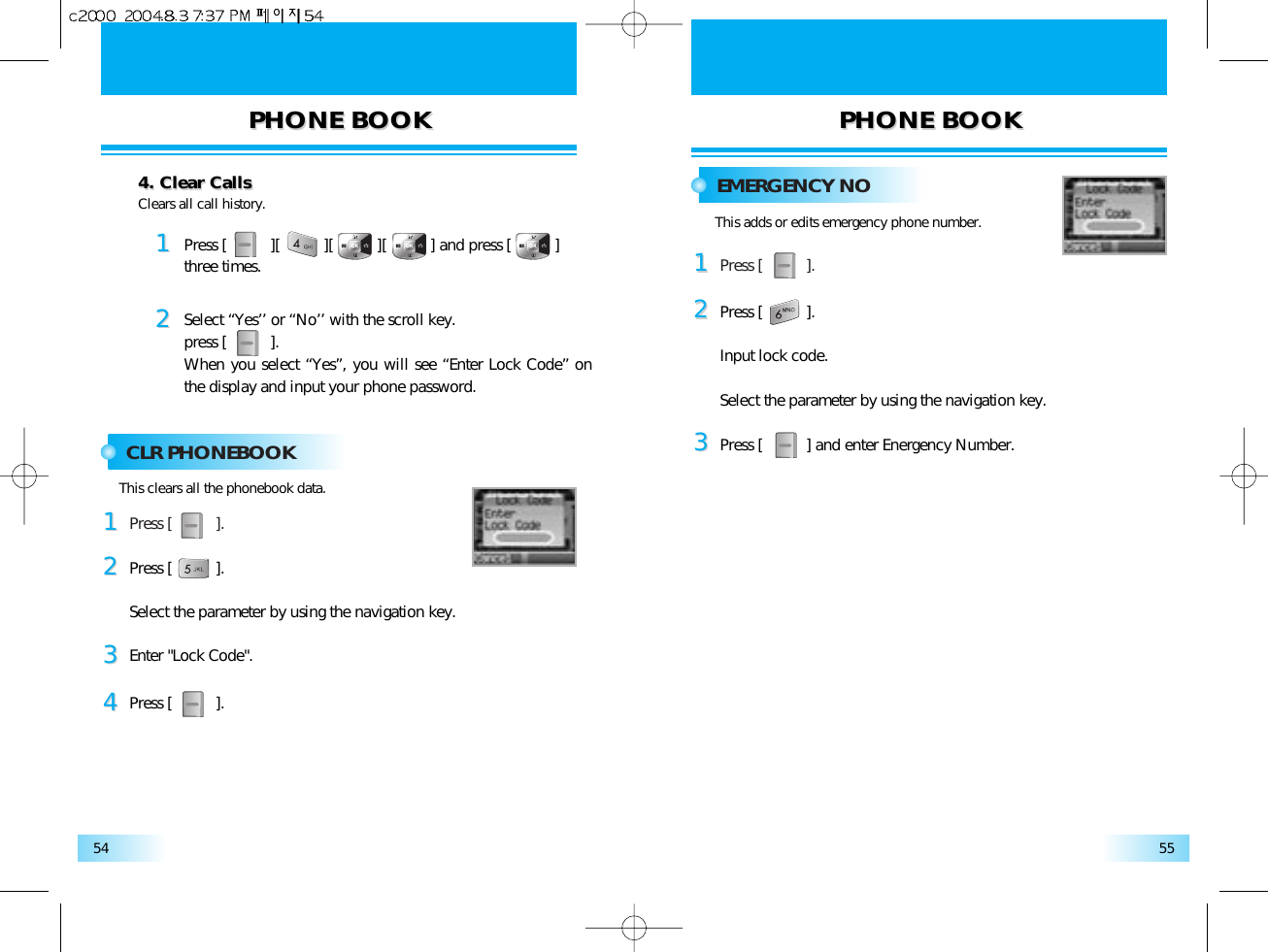 PHONE BOOKPHONE BOOK PHONE BOOKPHONE BOOK5554EMERGENCY NOPress [          ].11Press [          ] and enter Energency Number.33Press [          ].Input lock code.Select the parameter by using the navigation key.22Clears all call history.4. Clear Calls4. Clear Calls11Press [          ][          ][          ][          ] and press [          ]three times.22Select “Yes’’ or “No’’ with the scroll key.press [          ].When you select “Yes”, you will see “Enter Lock Code” onthe display and input your phone password.CLR PHONEBOOKPress [          ].11Enter &quot;Lock Code&quot;.33Press [          ].44Press [          ].Select the parameter by using the navigation key.22This clears all the phonebook data.This adds or edits emergency phone number.