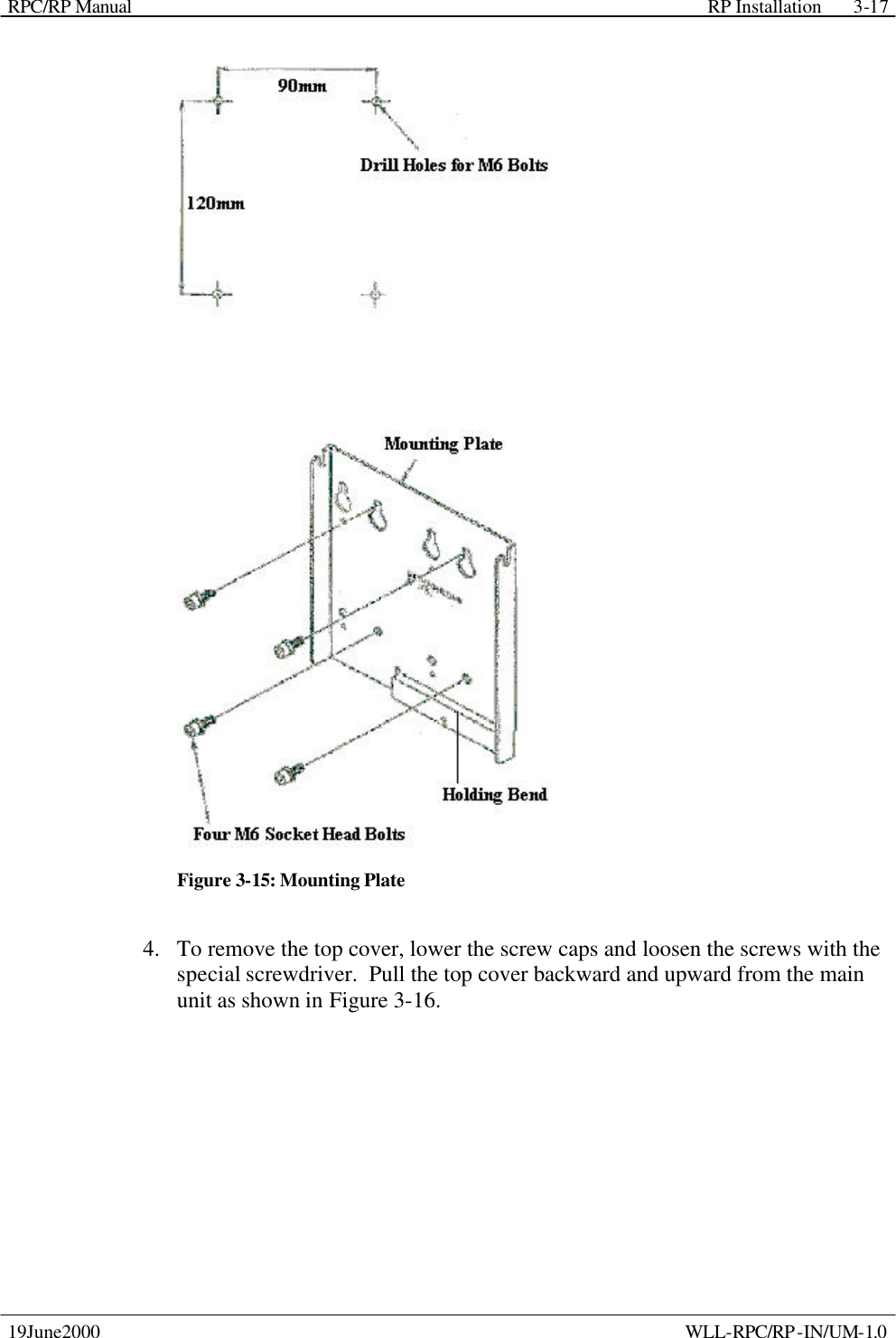 RPC/RP Manual    RP Installation  19June2000    WLL-RPC/RP-IN/UM-1.0 3-17 Figure 3-15: Mounting Plate 4.  To remove the top cover, lower the screw caps and loosen the screws with the special screwdriver.  Pull the top cover backward and upward from the main unit as shown in Figure 3-16. 