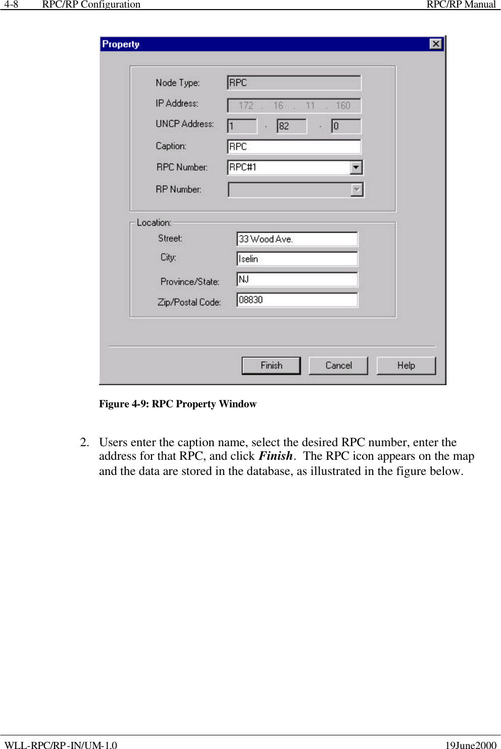  RPC/RP Configuration    RPC/RP Manual   WLL-RPC/RP-IN/UM-1.0    19June2000 4-8 Figure 4-9: RPC Property Window 2.  Users enter the caption name, select the desired RPC number, enter the address for that RPC, and click Finish.  The RPC icon appears on the map and the data are stored in the database, as illustrated in the figure below. 