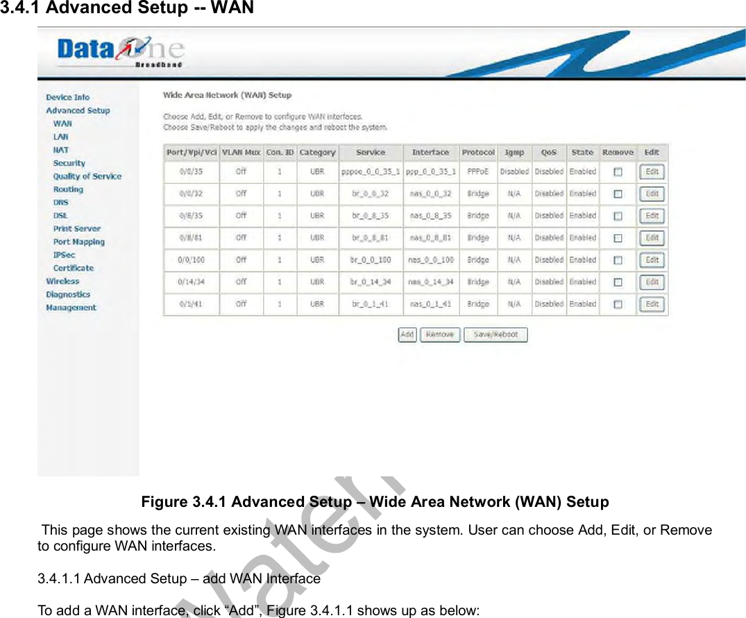  3.4.1 Advanced Setup -- WAN Figure 3.4.1 Advanced Setup – Wide Area Network (WAN) Setup  This page shows the current existing WAN interfaces in the system. User can choose Add, Edit, or Remove to configure WAN interfaces.  3.4.1.1 Advanced Setup – add WAN Interface  To add a WAN interface, click “Add”, Figure 3.4.1.1 shows up as below: 