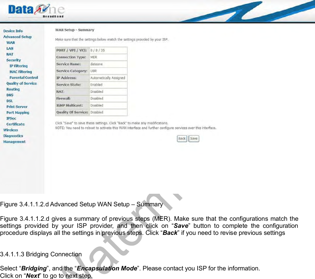    Figure 3.4.1.1.2.d Advanced Setup WAN Setup – Summary  Figure 3.4.1.1.2.d gives a summary of previous steps (MER). Make sure that the configurations match the settings provided by your ISP provider, and then click on  “Save” button to complete the configuration procedure displays all the settings in previous steps. Click “Back” if you need to revise previous settings   3.4.1.1.3 Bridging Connection  Select “Bridging”, and the “Encapsulation Mode”. Please contact you ISP for the information. Click on “Next” to go to next step.  