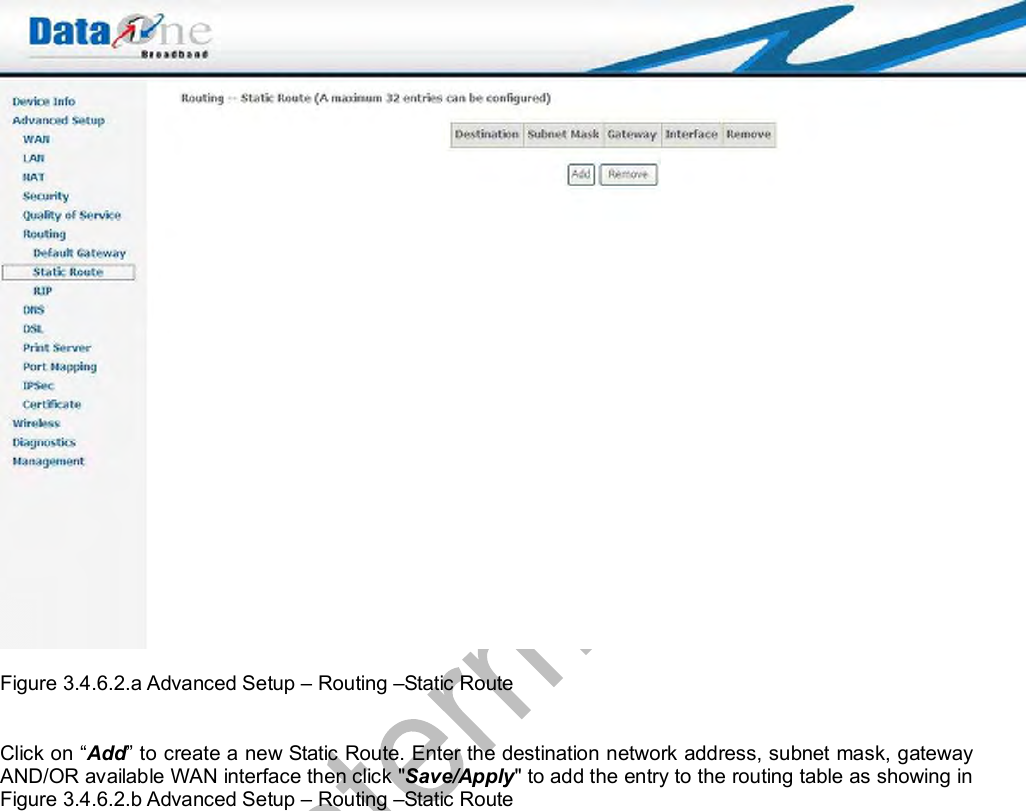    Figure 3.4.6.2.a Advanced Setup – Routing –Static Route   Click on “Add” to create a new Static Route. Enter the destination network address, subnet mask, gateway AND/OR available WAN interface then click &quot;Save/Apply&quot; to add the entry to the routing table as showing in Figure 3.4.6.2.b Advanced Setup – Routing –Static Route  