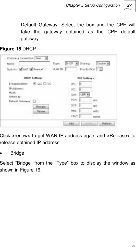 Chapter 5 Setup Configuration 27  27 -  Default Gateway: Select the box and the CPE will take the gateway obtained as the CPE default gateway Figure 15 DHCP  Click &lt;renew&gt; to get WAN IP address again and &lt;Release&gt; to release obtained IP address. • Bridge Select “Bridge” from the “Type” box to display the window as shown in Figure 16. 