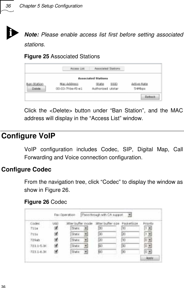 36  Chapter 5 Setup Configuration  36  Note: Please enable access list first before setting associated stations. Figure 25 Associated Stations  Click the &lt;Delete&gt; button under “Ban Station”, and the MAC address will display in the “Access List” window. Configure VoIP VoIP configuration includes Codec, SIP, Digital Map, Call Forwarding and Voice connection configuration. Configure Codec From the navigation tree, click “Codec” to display the window as show in Figure 26. Figure 26 Codec  