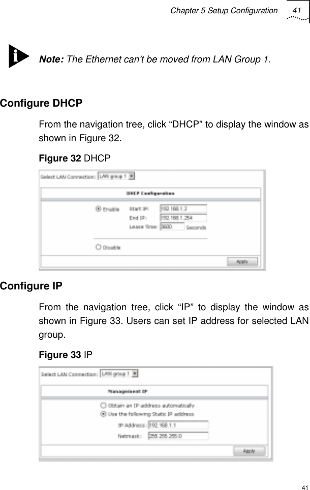 Chapter 5 Setup Configuration 41  41  Note: The Ethernet can’t be moved from LAN Group 1.  Configure DHCP  From the navigation tree, click “DHCP” to display the window as shown in Figure 32.  Figure 32 DHCP  Configure IP From the navigation tree, click “IP” to display the window as shown in Figure 33. Users can set IP address for selected LAN group. Figure 33 IP  