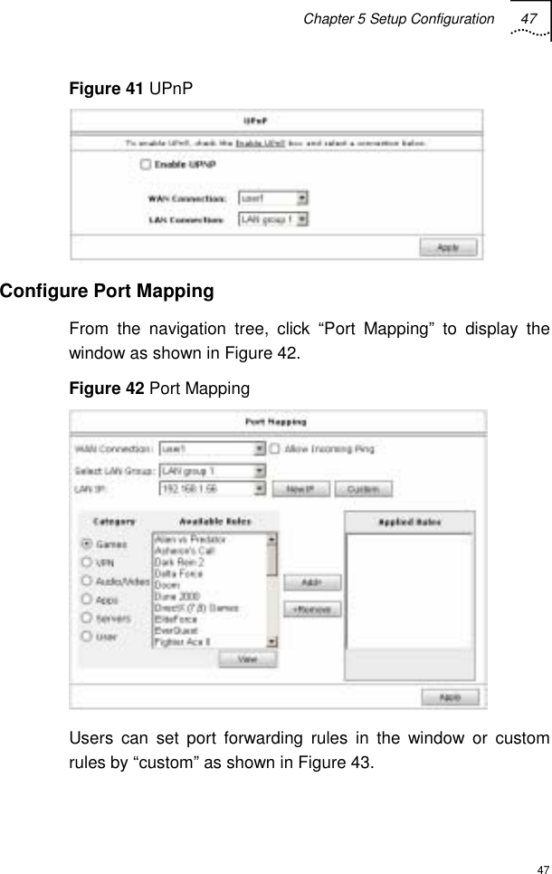 Chapter 5 Setup Configuration 47  47 Figure 41 UPnP  Configure Port Mapping From the navigation tree, click “Port Mapping” to display the window as shown in Figure 42.  Figure 42 Port Mapping  Users can set port forwarding rules in the window or custom rules by “custom” as shown in Figure 43. 