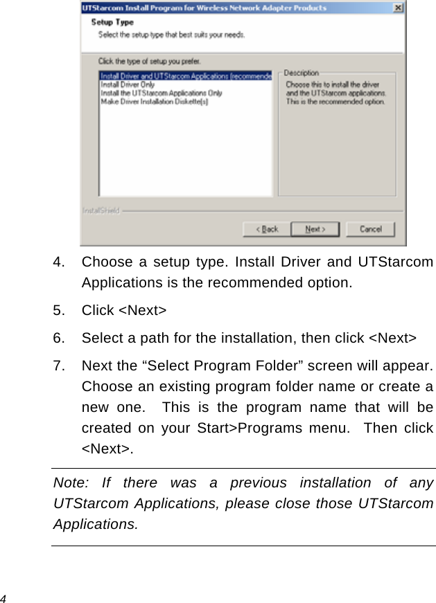  4  4.  Choose a setup type. Install Driver and UTStarcom Applications is the recommended option. 5. Click &lt;Next&gt; 6.  Select a path for the installation, then click &lt;Next&gt; 7.  Next the “Select Program Folder” screen will appear.  Choose an existing program folder name or create a new one.  This is the program name that will be created on your Start&gt;Programs menu.  Then click &lt;Next&gt;. Note: If there was a previous installation of any UTStarcom Applications, please close those UTStarcom Applications.  