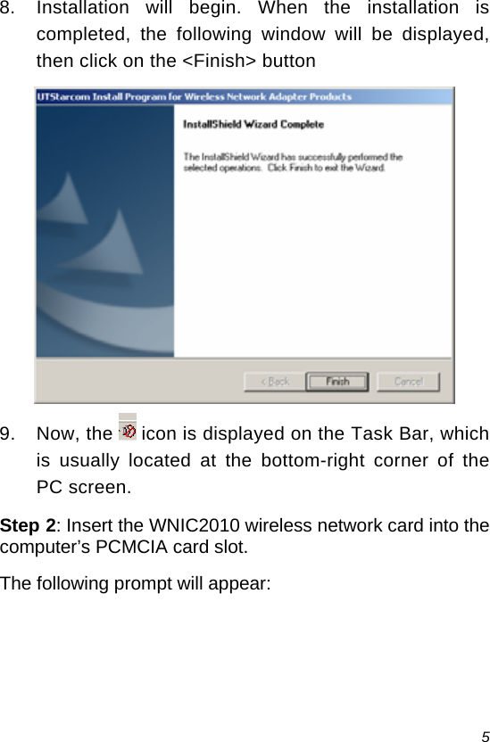  5  8.  Installation will begin. When the installation is completed, the following window will be displayed, then click on the &lt;Finish&gt; button  9. Now, the  icon is displayed on the Task Bar, which is usually located at the bottom-right corner of the PC screen. Step 2: Insert the WNIC2010 wireless network card into the computer’s PCMCIA card slot. The following prompt will appear: 