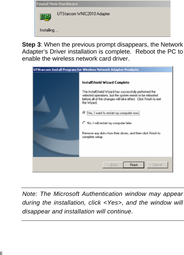  6  Step 3: When the previous prompt disappears, the Network Adapter’s Driver installation is complete.  Reboot the PC to enable the wireless network card driver.   Note: The Microsoft Authentication window may appear during the installation, click &lt;Yes&gt;, and the window will disappear and installation will continue. 