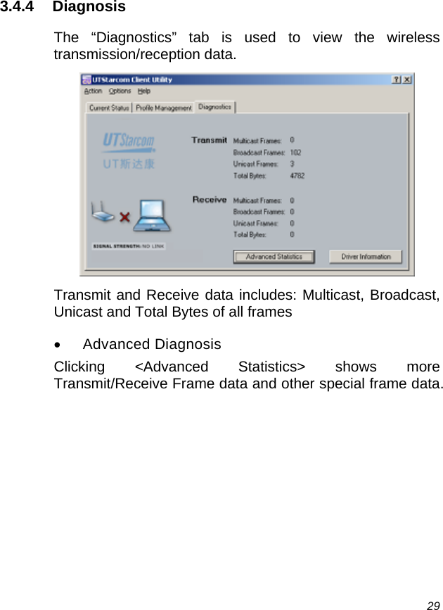  29 3.4.4 Diagnosis The “Diagnostics” tab is used to view the wireless transmission/reception data.  Transmit and Receive data includes: Multicast, Broadcast, Unicast and Total Bytes of all frames • Advanced Diagnosis Clicking &lt;Advanced Statistics&gt; shows more Transmit/Receive Frame data and other special frame data. 