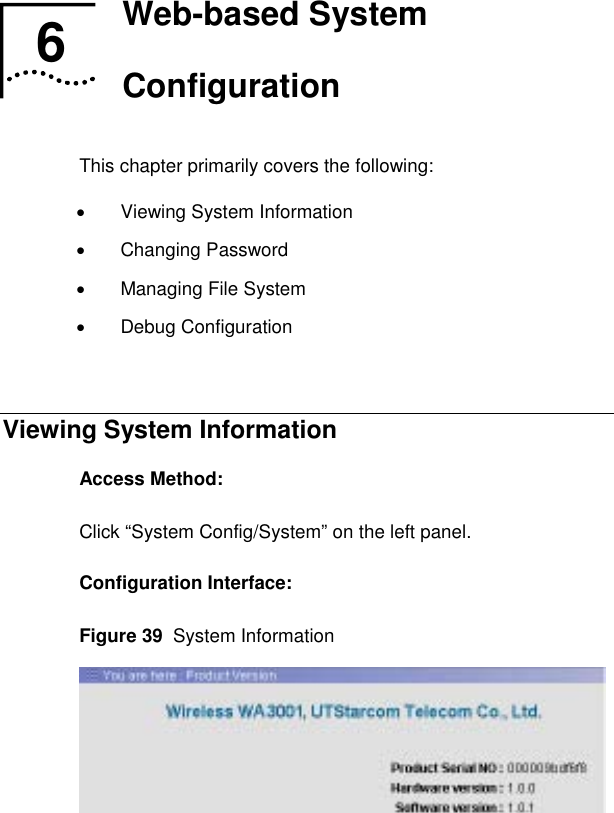   6  Web-based System Configuration This chapter primarily covers the following: •  Viewing System Information • Changing Password •  Managing File System • Debug Configuration  Viewing System Information Access Method: Click “System Config/System” on the left panel. Configuration Interface: Figure 39  System Information  6  