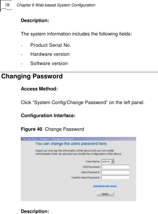 78  Chapter 6 Web-based System Configuration   Description: The system information includes the following fields: - Product Serial No. - Hardware version - Software version Changing Password Access Method: Click “System Config/Change Password” on the left panel. Configuration Interface: Figure 40  Change Password  Description: 