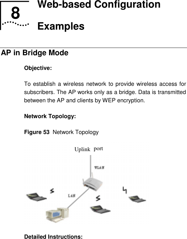   8  Web-based Configuration Examples AP in Bridge Mode Objective: To establish a wireless network to provide wireless access for subscribers. The AP works only as a bridge. Data is transmitted between the AP and clients by WEP encryption. Network Topology: Figure 53  Network Topology     Uplink port Detailed Instructions: 8  