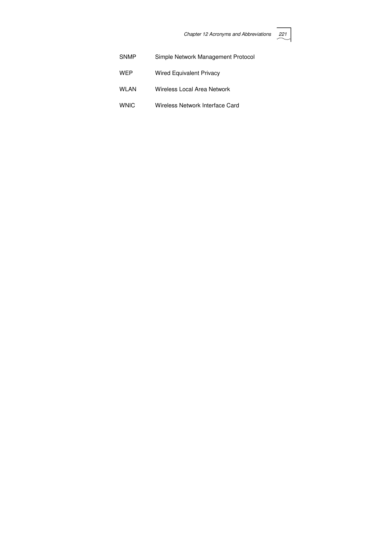 Chapter 12 Acronyms and Abbreviations 221   SNMP  Simple Network Management Protocol WEP  Wired Equivalent Privacy WLAN  Wireless Local Area Network WNIC  Wireless Network Interface Card   