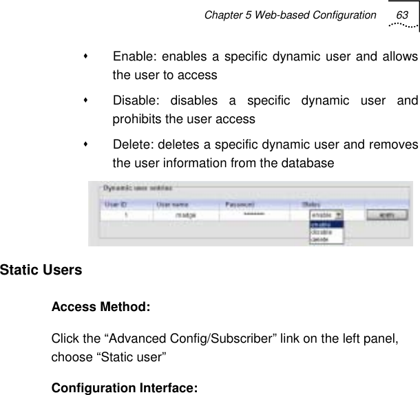 Chapter 5 Web-based Configuration 63     Enable: enables a specific dynamic user and allows the user to access   Disable: disables a specific dynamic user and prohibits the user access    Delete: deletes a specific dynamic user and removes the user information from the database  Static Users Access Method: Click the “Advanced Config/Subscriber” link on the left panel, choose “Static user” Configuration Interface: 