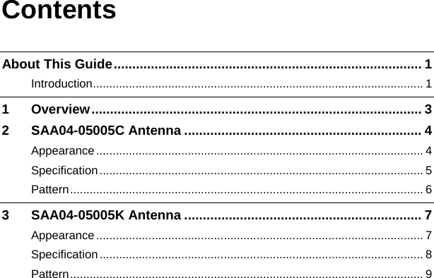 Contents About This Guide................................................................................... 1 Introduction..................................................................................................... 1 1 Overview......................................................................................... 3 2 SAA04-05005C Antenna ................................................................ 4 Appearance.................................................................................................... 4 Specification................................................................................................... 5 Pattern............................................................................................................ 6 3 SAA04-05005K Antenna ................................................................ 7 Appearance.................................................................................................... 7 Specification................................................................................................... 8 Pattern............................................................................................................ 9   