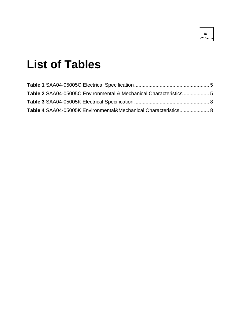  iii  List of Tables Table 1 SAA04-05005C Electrical Specification..................................................... 5 Table 2 SAA04-05005C Environmental &amp; Mechanical Characteristics .................. 5 Table 3 SAA04-05005K Electrical Specification..................................................... 8 Table 4 SAA04-05005K Environmental&amp;Mechanical Characteristics..................... 8   