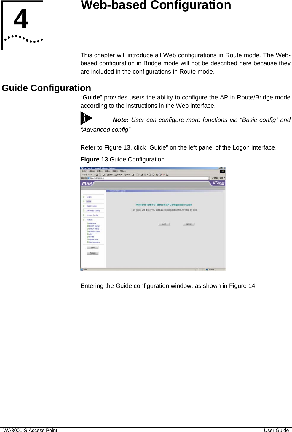  WA3001-S Access Point  User Guide 4  Web-based Configuration   This chapter will introduce all Web configurations in Route mode. The Web-based configuration in Bridge mode will not be described here because they are included in the configurations in Route mode. Guide Configuration “Guide” provides users the ability to configure the AP in Route/Bridge mode according to the instructions in the Web interface.  Note: User can configure more functions via “Basic config” and “Advanced config”  Refer to Figure 13, click “Guide” on the left panel of the Logon interface. Figure 13 Guide Configuration   Entering the Guide configuration window, as shown in Figure 14 4  