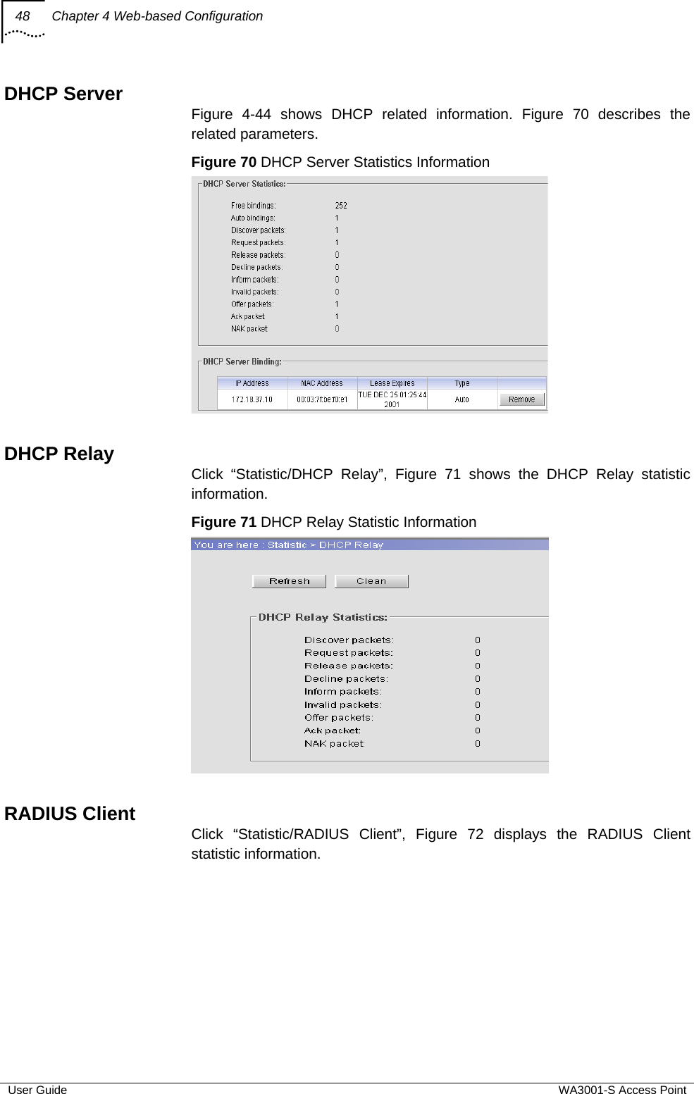 48  Chapter 4 Web-based Configuration  User Guide  WA3001-S Access Point DHCP Server Figure 4-44 shows DHCP related information. Figure 70 describes the related parameters. Figure 70 DHCP Server Statistics Information   DHCP Relay Click “Statistic/DHCP Relay”, Figure 71 shows the DHCP Relay statistic information. Figure 71 DHCP Relay Statistic Information   RADIUS Client Click “Statistic/RADIUS Client”, Figure 72 displays the RADIUS Client statistic information. 