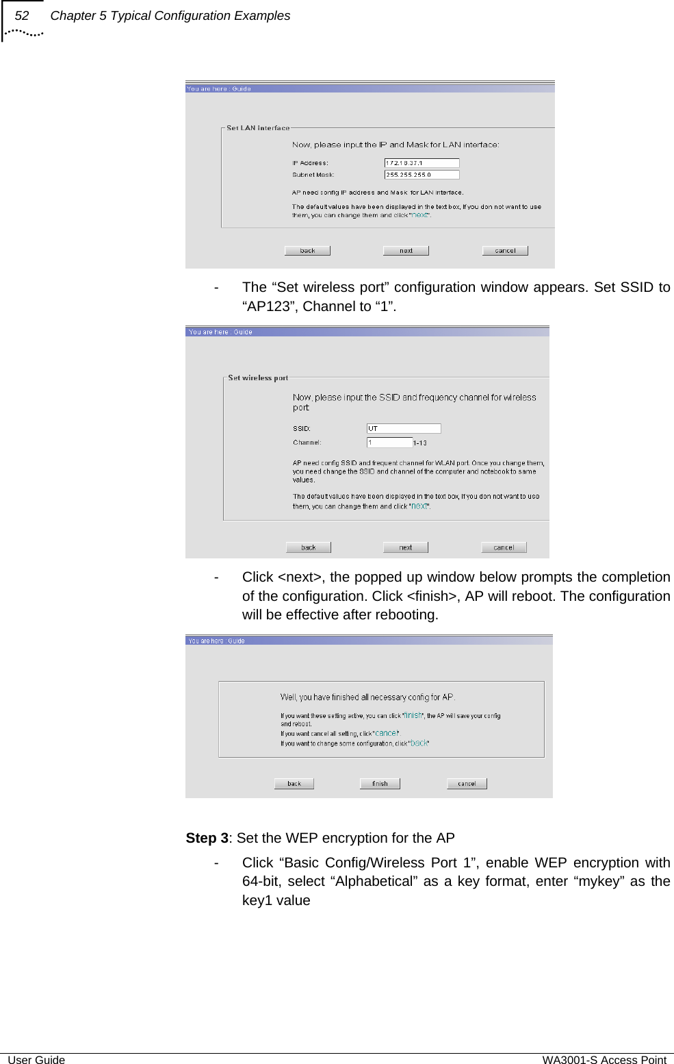 52  Chapter 5 Typical Configuration Examples  User Guide  WA3001-S Access Point  -  The “Set wireless port” configuration window appears. Set SSID to “AP123”, Channel to “1”.  -  Click &lt;next&gt;, the popped up window below prompts the completion of the configuration. Click &lt;finish&gt;, AP will reboot. The configuration will be effective after rebooting.   Step 3: Set the WEP encryption for the AP -  Click “Basic Config/Wireless Port 1”, enable WEP encryption with 64-bit, select “Alphabetical” as a key format, enter “mykey” as the key1 value 