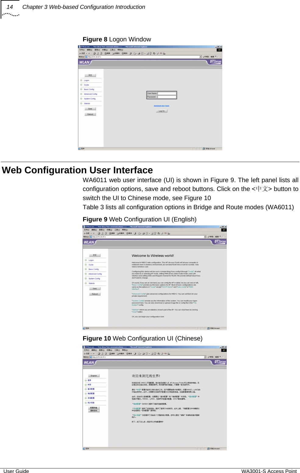 14  Chapter 3 Web-based Configuration Introduction  User Guide  WA3001-S Access Point Figure 8 Logon Window   Web Configuration User Interface WA6011 web user interface (UI) is shown in Figure 9. The left panel lists all configuration options, save and reboot buttons. Click on the &lt;中文&gt; button to switch the UI to Chinese mode, see Figure 10 Table 3 lists all configuration options in Bridge and Route modes (WA6011) Figure 9 Web Configuration UI (English)  Figure 10 Web Configuration UI (Chinese)  