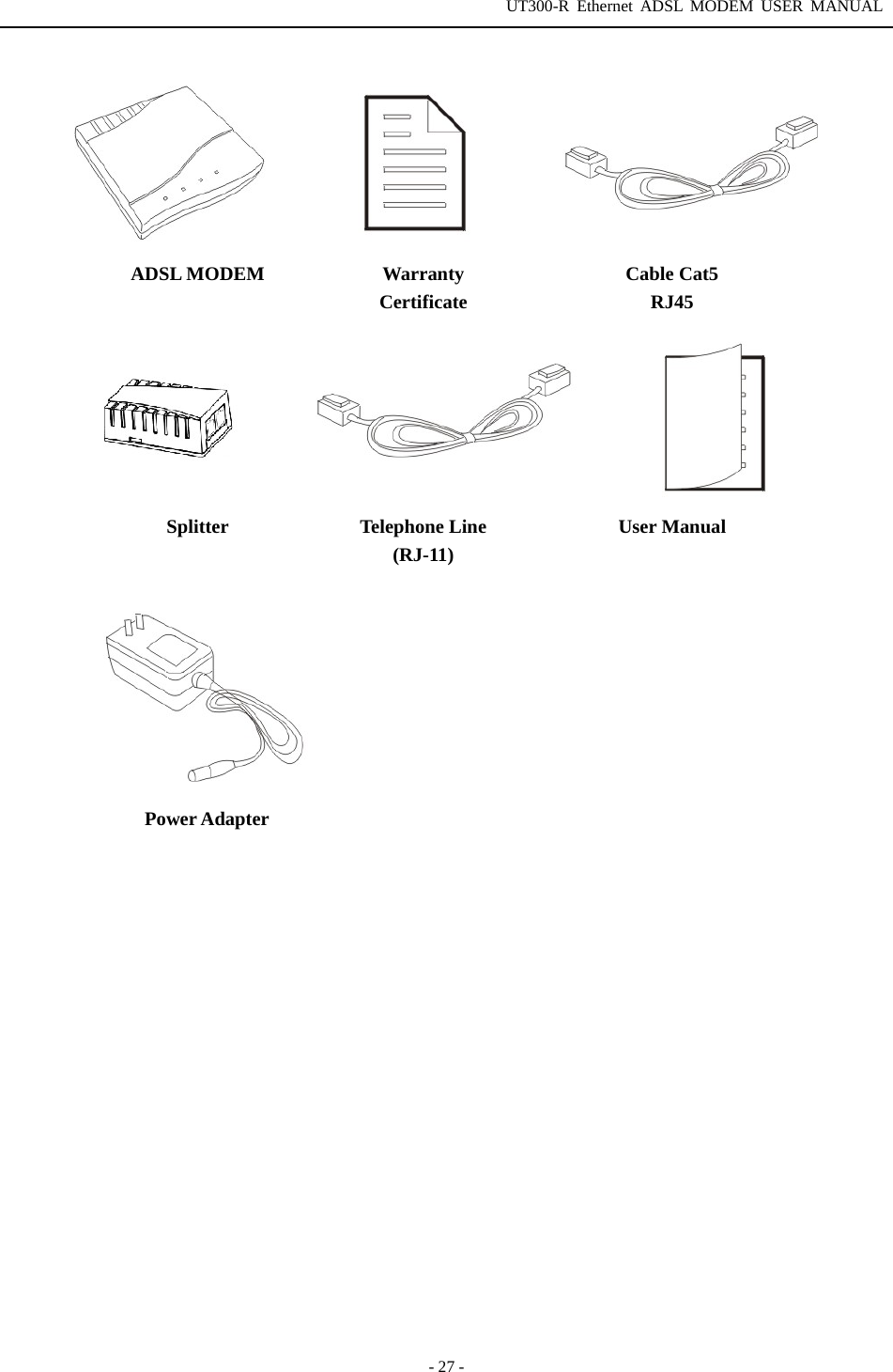 UT300-R Ethernet ADSL MODEM USER MANUAL  - 27 -        ADSL MODEM Warranty Certificate Cable Cat5 RJ45 Splitter Telephone Line (RJ-11) User Manual   Power Adapter     