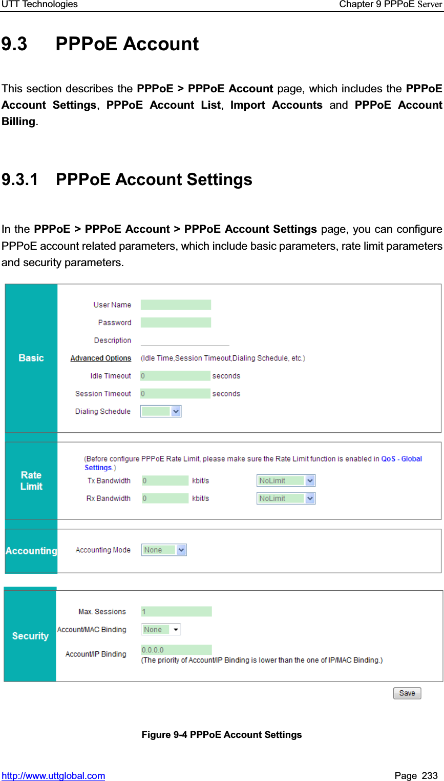 UTT Technologies    Chapter 9 PPPoE Serverhttp://www.uttglobal.com Page 233 9.3 PPPoE Account  This section describes the PPPoE &gt; PPPoE Account page, which includes the PPPoE Account Settings,PPPoE Account List,Import Accounts and PPPoE Account Billing.9.3.1 PPPoE Account Settings In the PPPoE &gt; PPPoE Account &gt; PPPoE Account Settings page, you can configure PPPoE account related parameters, which include basic parameters, rate limit parameters and security parameters.   Figure 9-4 PPPoE Account Settings 