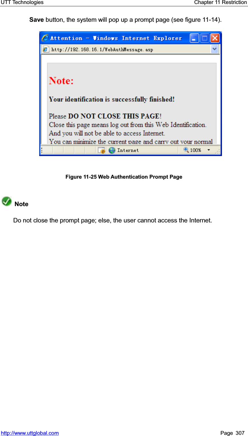 UTT Technologies    Chapter 11 Restriction   http://www.uttglobal.com Page 307 Save button, the system will pop up a prompt page (see figure 11-14). Figure 11-25 Web Authentication Prompt Page Note Do not close the prompt page; else, the user cannot access the Internet.   