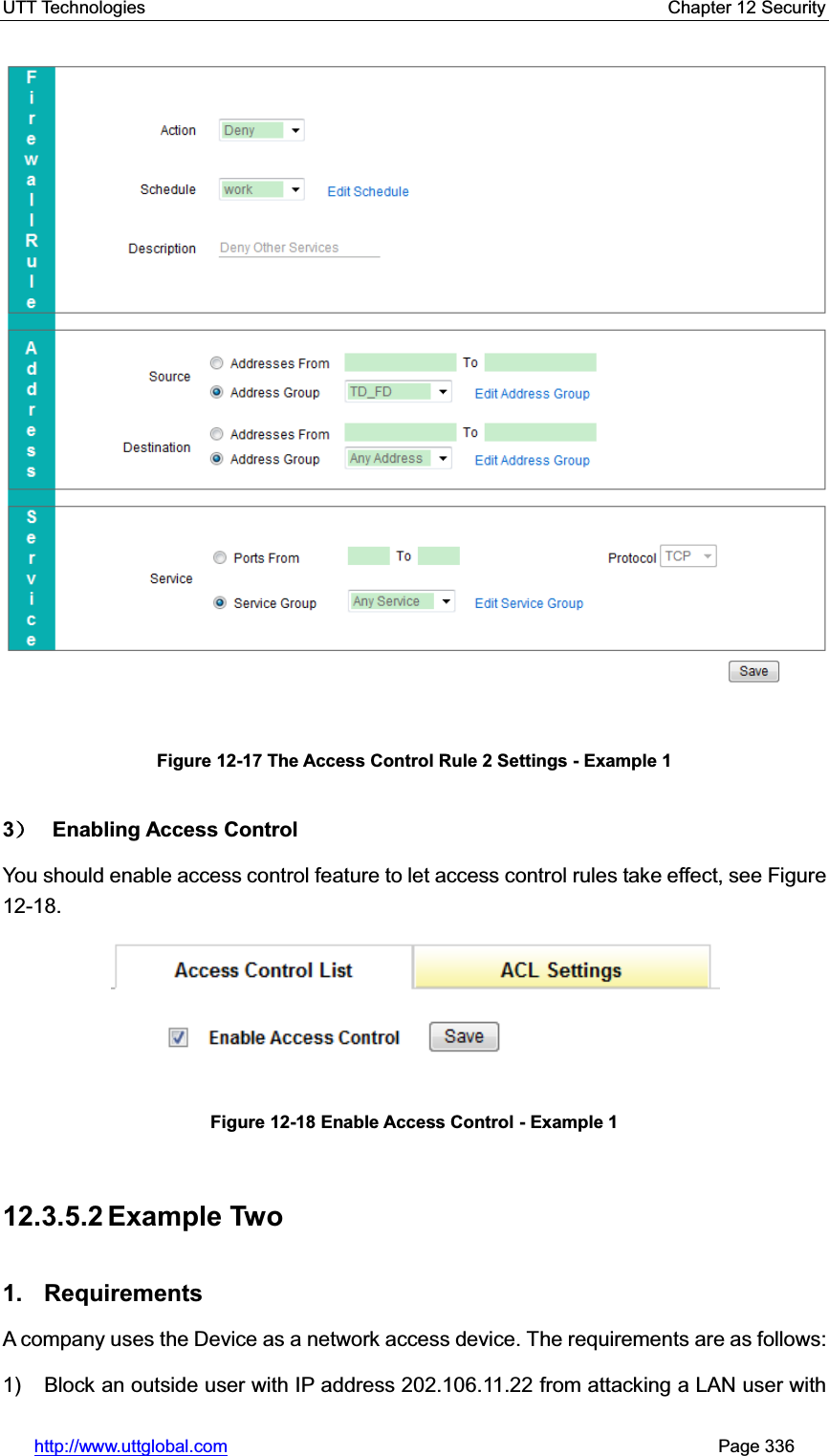 UTT Technologies    Chapter 12 Security   http://www.uttglobal.com                                                       Page 336 Figure 12-17 The Access Control Rule 2 Settings - Example 13˅ Enabling Access Control You should enable access control feature to let access control rules take effect, see Figure 12-18.  Figure 12-18 Enable Access Control - Example 1 12.3.5.2 Example Two 1. Requirements A company uses the Device as a network access device. The requirements are as follows: 1)    Block an outside user with IP address 202.106.11.22 from attacking a LAN user with 