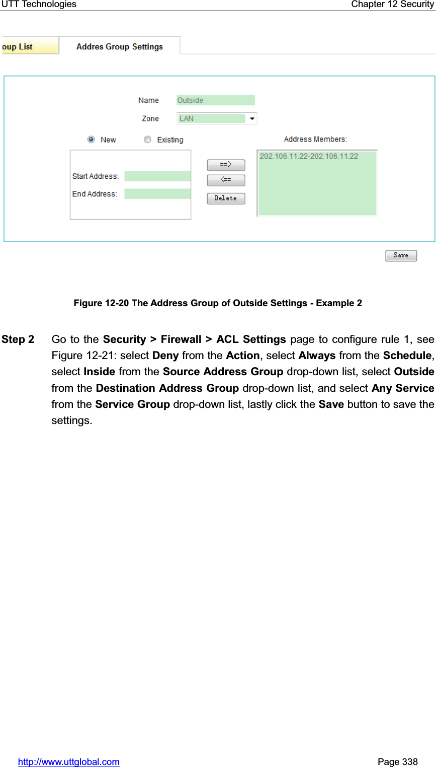 UTT Technologies    Chapter 12 Security   http://www.uttglobal.com                                                       Page 338 Figure 12-20 The Address Group of Outside Settings - Example 2Step 2  Go to the Security &gt; Firewall &gt; ACL Settings page to configure rule 1, see Figure 12-21: select Deny from the Action, select Always from the Schedule,select Inside from the Source Address Group drop-down list, select Outsidefrom the Destination Address Group drop-down list, and select Any Service from the Service Group drop-down list, lastly click the Save button to save the settings. 