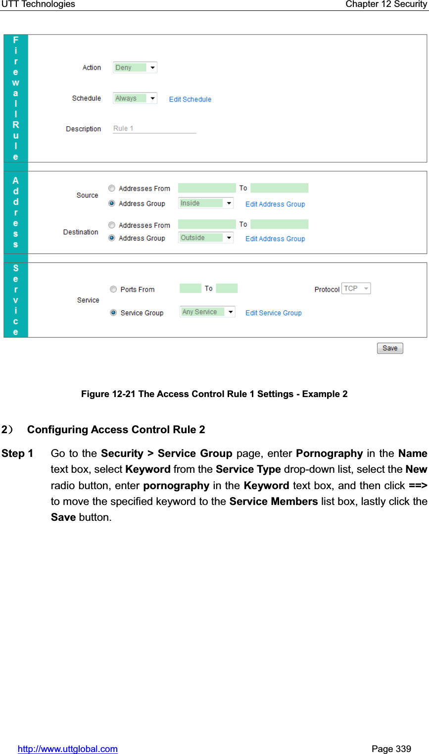 UTT Technologies    Chapter 12 Security   http://www.uttglobal.com                                                       Page 339 Figure 12-21 The Access Control Rule 1 Settings - Example 2 2˅ Configuring Access Control Rule 2 Step 1  Go to the Security &gt; Service Group page, enter Pornography in the Name text box, select Keyword from the Service Type drop-down list, select the Newradio button, enter pornography in the Keyword text box, and then click ==&gt; to move the specified keyword to the Service Members list box, lastly click the Save button. 