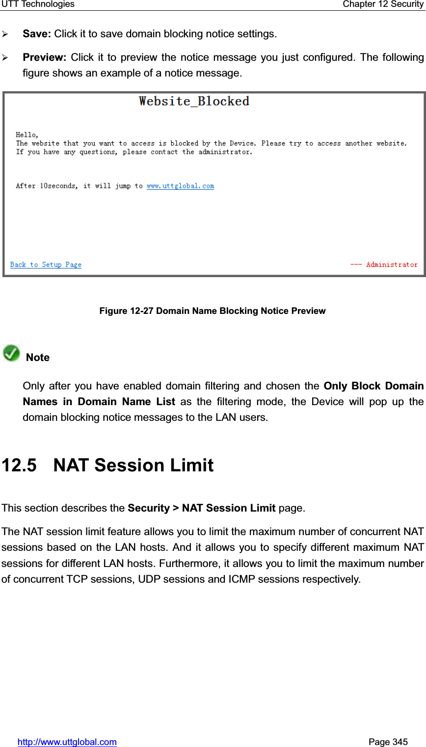 UTT Technologies    Chapter 12 Security   http://www.uttglobal.com                                                       Page 345 ¾Save: Click it to save domain blocking notice settings.¾Preview: Click it to preview the notice message you just configured. The following figure shows an example of a notice message.Figure 12-27 Domain Name Blocking Notice Preview NoteOnly after you have enabled domain filtering and chosen the Only Block Domain Names in Domain Name List as the filtering mode, the Device will pop up the domain blocking notice messages to the LAN users.   12.5 NAT Session Limit This section describes the Security &gt; NAT Session Limit page. The NAT session limit feature allows you to limit the maximum number of concurrent NAT sessions based on the LAN hosts. And it allows you to specify different maximum NAT sessions for different LAN hosts. Furthermore, it allows you to limit the maximum number of concurrent TCP sessions, UDP sessions and ICMP sessions respectively. 