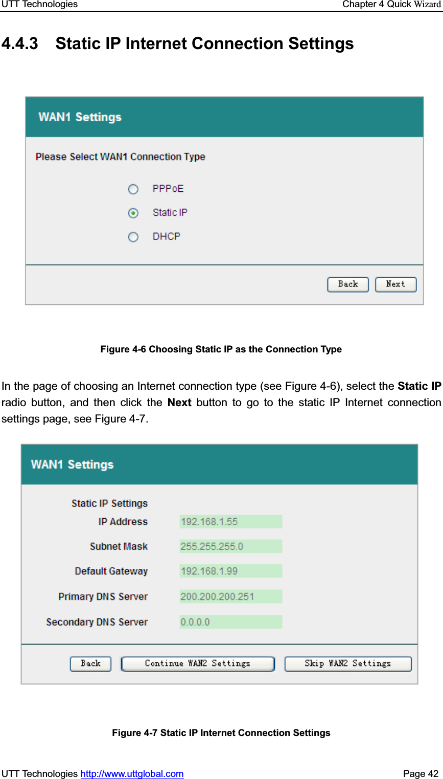 UTT Technologies    Chapter 4 Quick WizardUTT Technologies http://www.uttglobal.com                                              Page 42 4.4.3  Static IP Internet Connection Settings Figure 4-6 Choosing Static IP as the Connection Type In the page of choosing an Internet connection type (see Figure 4-6), select the Static IP radio button, and then click the Next button to go to the static IP Internet connection settings page, see Figure 4-7.   Figure 4-7 Static IP Internet Connection Settings 