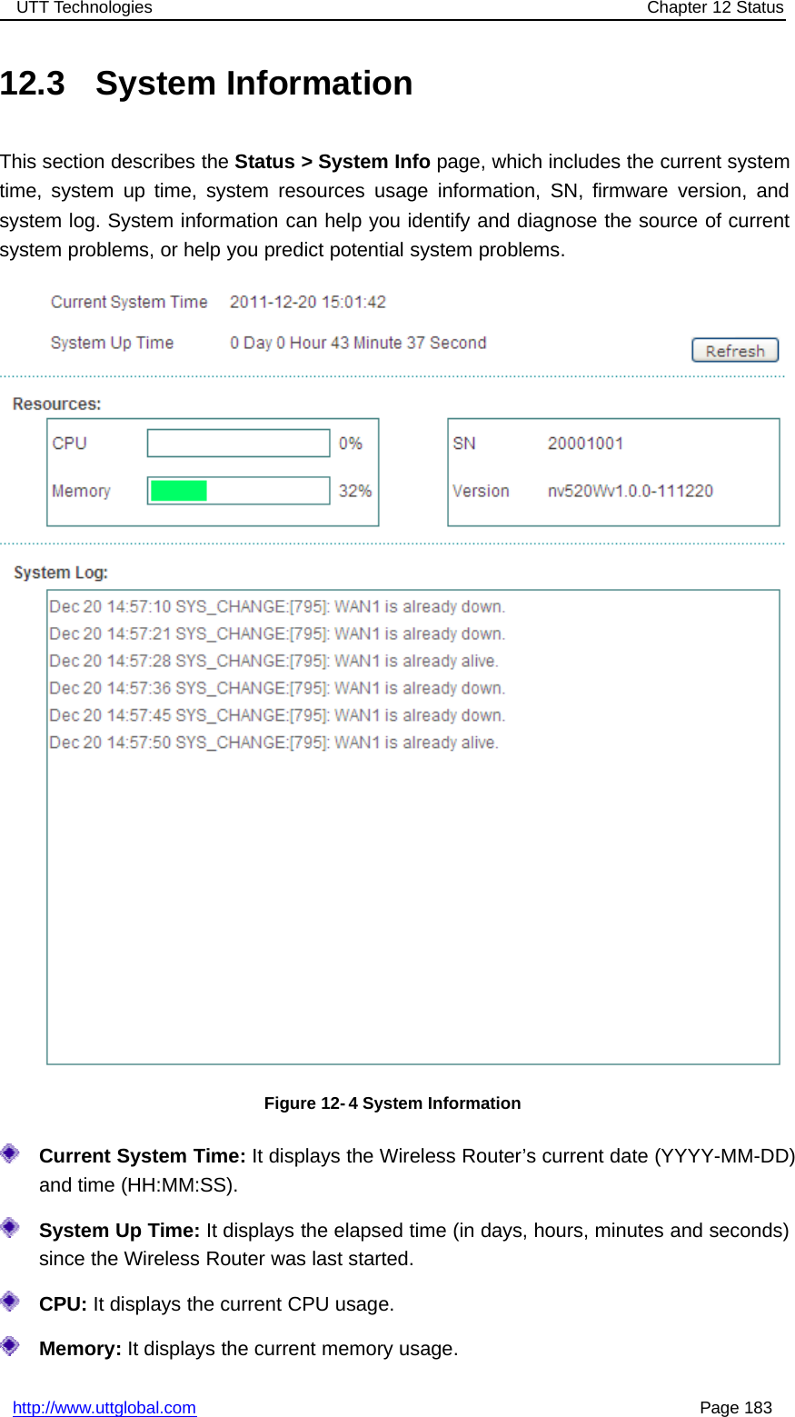 UTT Technologies Chapter 12 Statushttp://www.uttglobal.com Page 18312.3 System InformationThis section describes the Status &gt; System Info page, which includes the current systemtime, system up time, system resources usage information, SN, firmware version, andsystem log. System information can help you identify and diagnose the source of currentsystem problems, or help you predict potential system problems.Figure 12- 4 System InformationCurrent System Time: It displays the Wireless Router’s current date (YYYY-MM-DD)and time (HH:MM:SS).System Up Time: It displays the elapsed time (in days, hours, minutes and seconds)since the Wireless Router was last started.CPU: It displays the current CPU usage.Memory: It displays the current memory usage.