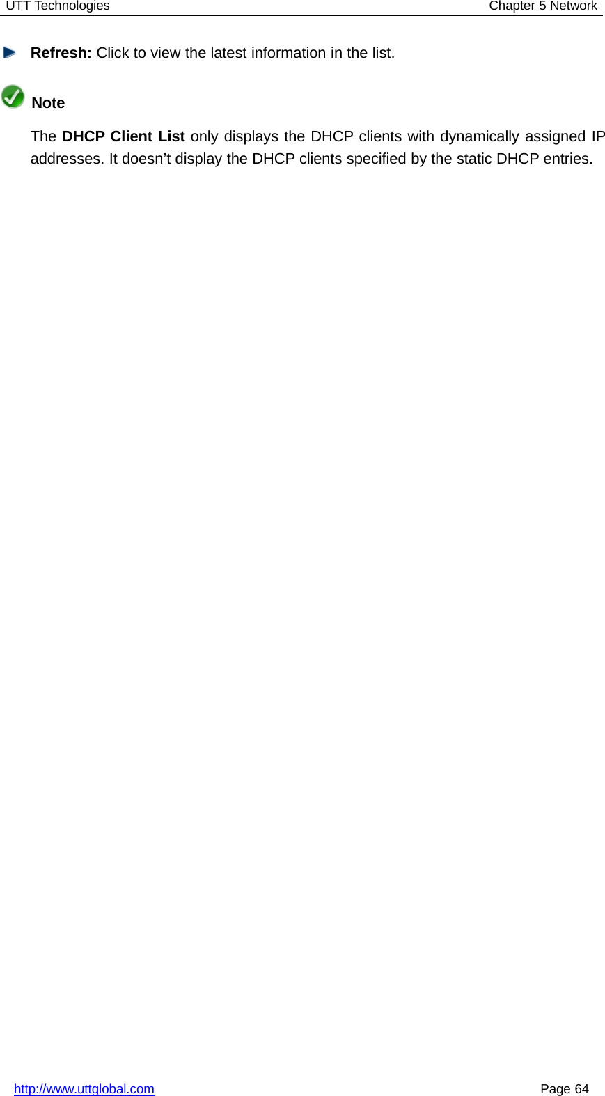 UTT Technologies Chapter 5 Networkhttp://www.uttglobal.com Page 64Refresh: Click to view the latest information in the list.NoteThe DHCP Client List only displays the DHCP clients with dynamically assigned IPaddresses. It doesn’t display the DHCP clients specified by the static DHCP entries.
