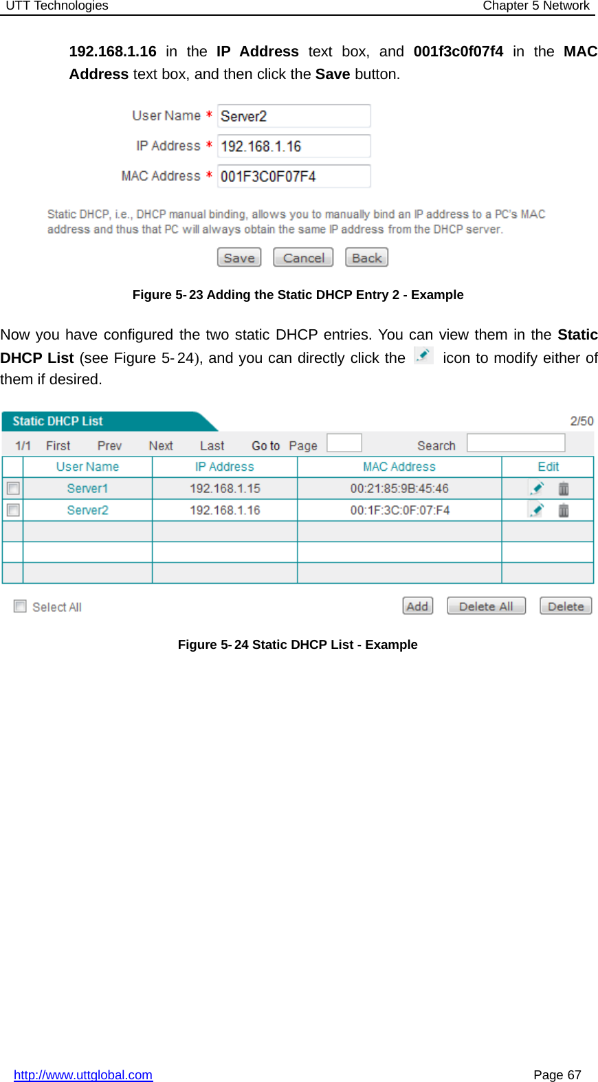 UTT Technologies Chapter 5 Networkhttp://www.uttglobal.com Page 67192.168.1.16 in the IP Address text box, and 001f3c0f07f4 in the MACAddress text box, and then click the Save button.Figure 5- 23 Adding the Static DHCP Entry 2 - ExampleNow you have configured the two static DHCP entries. You can view them in the StaticDHCP List (see Figure 5- 24), and you can directly click the icon to modify either ofthem if desired.Figure 5-24 Static DHCP List - Example