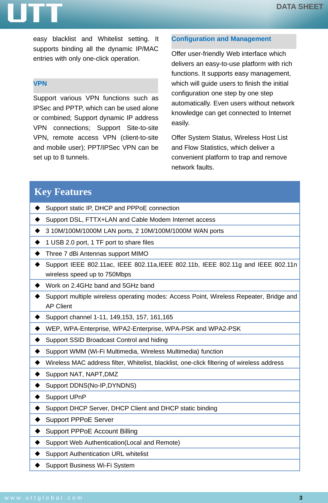 DATA SHEET3www.uttglobal.comeasy blacklist and Whitelist setting. Itsupports binding all the dynamic IP/MACentries with only one-click operation.VPNSupport various VPN functions such asIPSec and PPTP, which can be used aloneor combined; Support dynamic IP addressVPN connections; Support Site-to-siteVPN, remote access VPN (client-to-siteand mobile user); PPT/IPSec VPN can beset up to 8 tunnels.Configuration and ManagementOffer user-friendly Web interface whichdelivers an easy-to-use platform with richfunctions. It supports easy management,which will guide users to finish the initialconfiguration one step by one stepautomatically. Even users without networkknowledge can get connected to Interneteasily.Offer System Status, Wireless Host Listand Flow Statistics, which deliver aconvenient platform to trap and removenetwork faults.Key Features◆Support static IP, DHCP and PPPoE connection◆Support DSL, FTTX+LAN and Cable Modem Internet access◆3 10M/100M/1000M LAN ports, 2 10M/100M/1000M WAN ports◆1 USB 2.0 port, 1 TF port to share files◆Three 7 dBi Antennas support MIMO◆Support IEEE 802.11ac, IEEE 802.11a,IEEE 802.11b, IEEE 802.11g and IEEE 802.11nwireless speed up to 750Mbps◆Work on 2.4GHz band and 5GHz band◆Support multiple wireless operating modes: Access Point, Wireless Repeater, Bridge andAP Client◆Support channel 1-11, 149,153, 157, 161,165◆WEP, WPA-Enterprise, WPA2-Enterprise, WPA-PSK and WPA2-PSK◆Support SSID Broadcast Control and hiding◆Support WMM (Wi-Fi Multimedia, Wireless Multimedia) function◆Wireless MAC address filter, Whitelist, blacklist, one-click filtering of wireless address◆Support NAT, NAPT,DMZ◆Support DDNS(No-IP,DYNDNS)◆Support UPnP◆Support DHCP Server, DHCP Client and DHCP static binding◆Support PPPoE Server◆Support PPPoE Account Billing◆Support Web Authentication(Local and Remote)◆Support Authentication URL whitelist◆Support Business Wi-Fi System