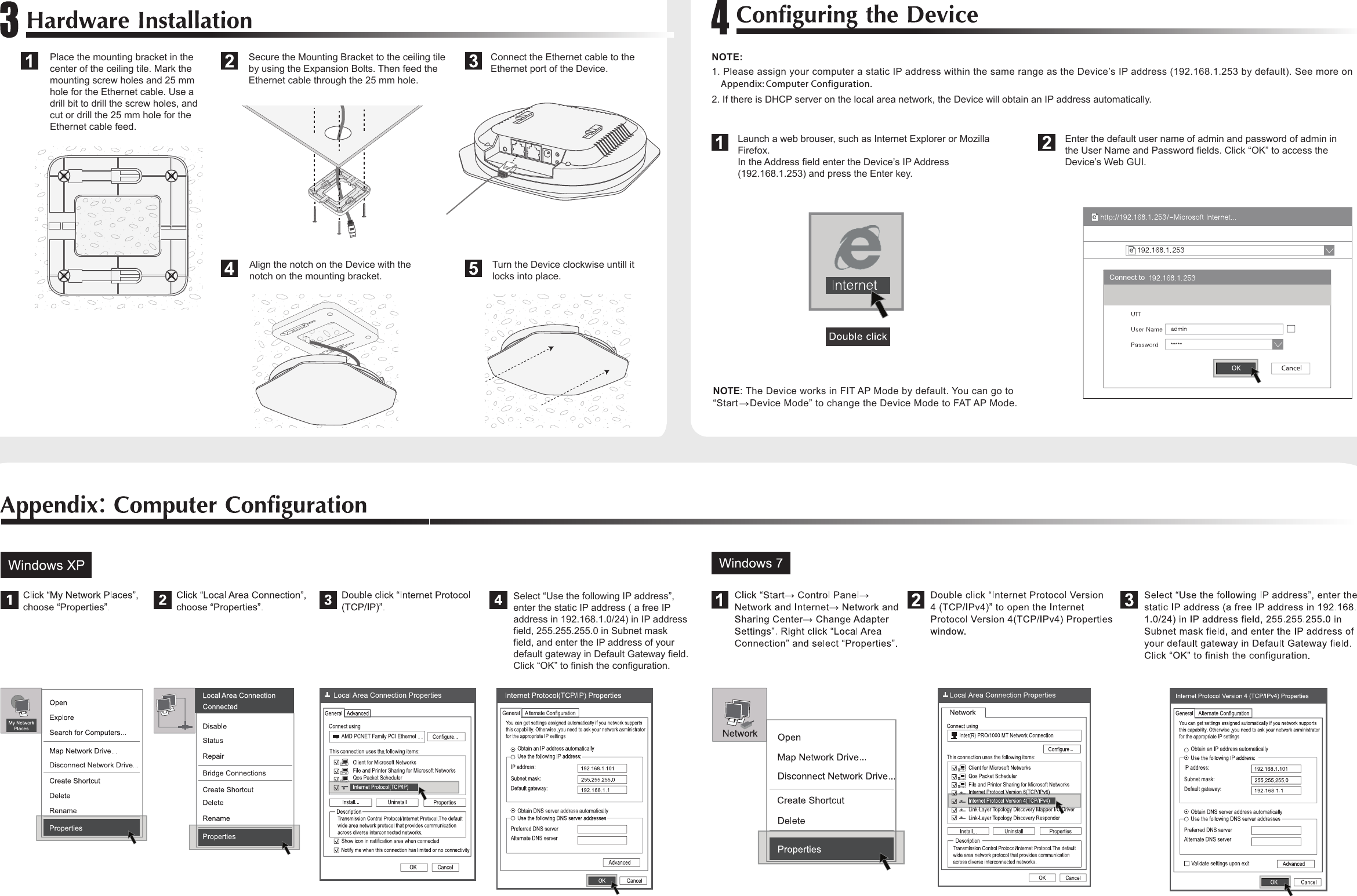  Select “Use the following IP address”, enter the static IP address ( a free IP address in 192.168.1.0/24) in IP address field, 255.255.255.0 in Subnet mask field, and enter the IP address of your default gateway in Default Gateway field. Click “OK” to finish the configuration. Launch a web brouser, such as Internet Explorer or Mozilla Firefox.In the Address field enter the Device’s IP Address (192.168.1.253) and press the Enter key.Enter the default user name of admin and password of admin in the User Name and Password fields. Click “OK” to access the Device’s Web GUI.NOTE: The Device works in FIT AP Mode by default. You can go to “Start    Device Mode” to change the Device Mode to FAT AP Mode.2. If there is DHCP server on the local area network, the Device will obtain an IP address automatically.NOTE: 1. Please assign your computer a static IP address within the same range as the Device’s IP address (192.168.1.253 by default). See more on     Appendix: Computer Configuration.Secure the Mounting Bracket to the ceiling tile by using the Expansion Bolts. Then feed the Ethernet cable through the 25 mm hole. Place the mounting bracket in the center of the ceiling tile. Mark the mounting screw holes and 25 mm hole for the Ethernet cable. Use a drill bit to drill the screw holes, and cut or drill the 25 mm hole for the Ethernet cable feed.Connect the Ethernet cable to the Ethernet port of the Device.Align the notch on the Device with the notch on the mounting bracket.Turn the Device clockwise untill it locks into place.