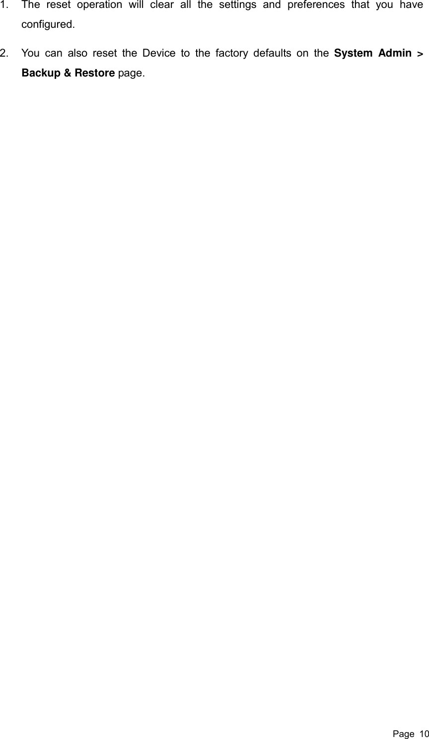  Page  10 1.  The  reset  operation  will  clear  all  the  settings  and  preferences  that  you  have configured. 2.  You  can  also  reset  the  Device  to  the  factory  defaults  on  the  System  Admin  &gt; Backup &amp; Restore page. 