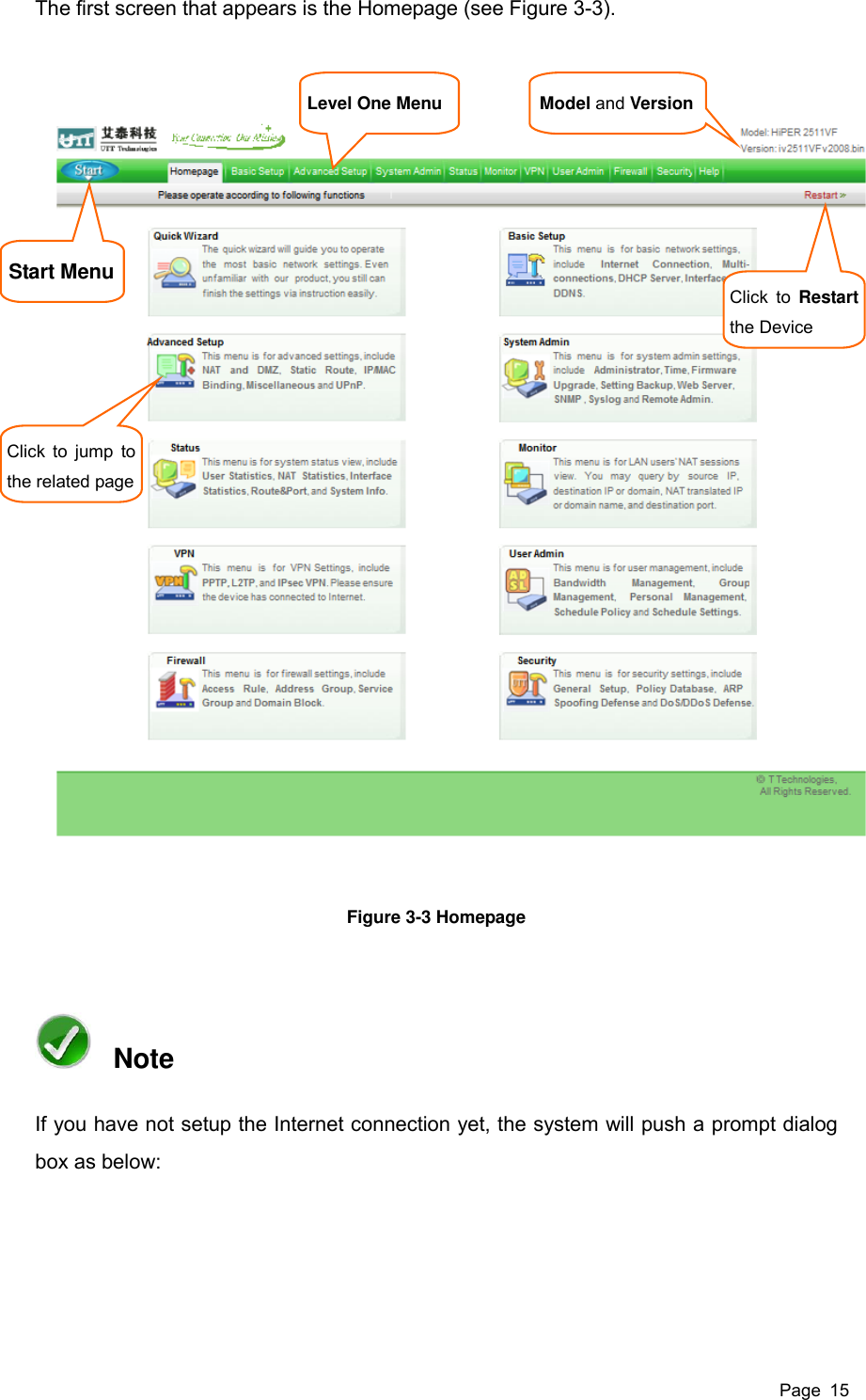  Page  15 The first screen that appears is the Homepage (see Figure 3-3).  Figure 3-3 Homepage   Note If you have not setup the Internet connection yet, the system will push a prompt dialog box as below:   Model and Version Start Menu Click  to  Restart the Device   Click to jump to the related page Level One Menu 