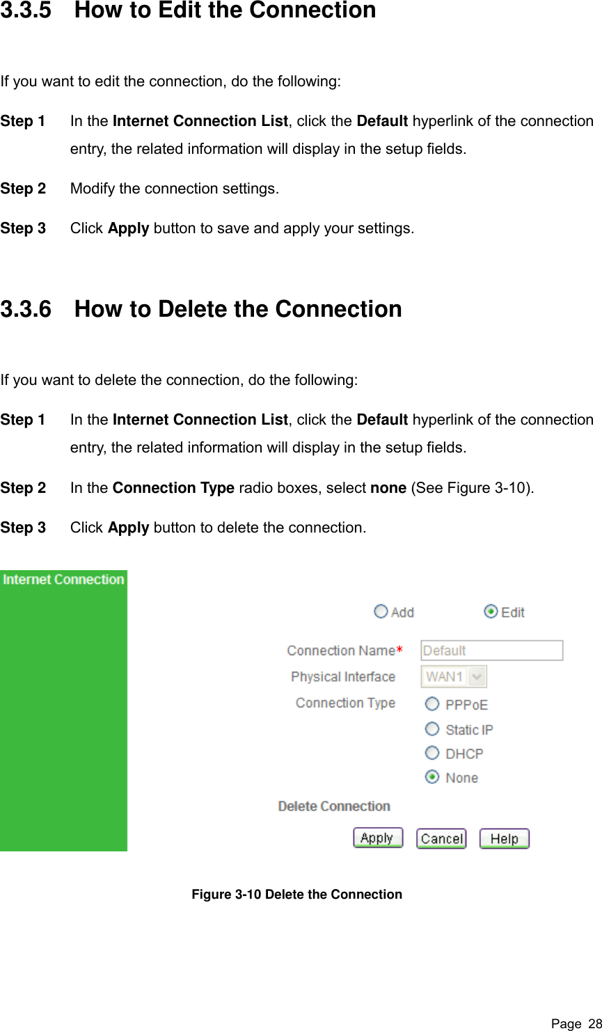  Page  28 3.3.5  How to Edit the Connection If you want to edit the connection, do the following:   Step 1  In the Internet Connection List, click the Default hyperlink of the connection entry, the related information will display in the setup fields. Step 2  Modify the connection settings.   Step 3  Click Apply button to save and apply your settings. 3.3.6  How to Delete the Connection If you want to delete the connection, do the following:   Step 1  In the Internet Connection List, click the Default hyperlink of the connection entry, the related information will display in the setup fields. Step 2  In the Connection Type radio boxes, select none (See Figure 3-10).   Step 3  Click Apply button to delete the connection.  Figure 3-10 Delete the Connection  