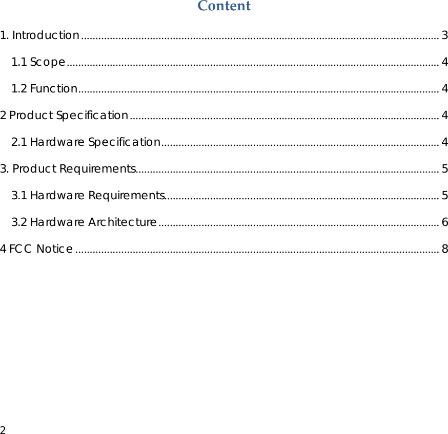 2              Content 1. Introduction............................................................................................................................. 3 1.1 Scope.................................................................................................................................. 4 1.2 Function.............................................................................................................................. 4 2 Product Specification............................................................................................................ 4 2.1 Hardware Specification................................................................................................. 4 3. Product Requirements.......................................................................................................... 5 3.1 Hardware Requirements................................................................................................ 5 3.2 Hardware Architecture.................................................................................................. 6 4 FCC Notice............................................................................................................................... 8        