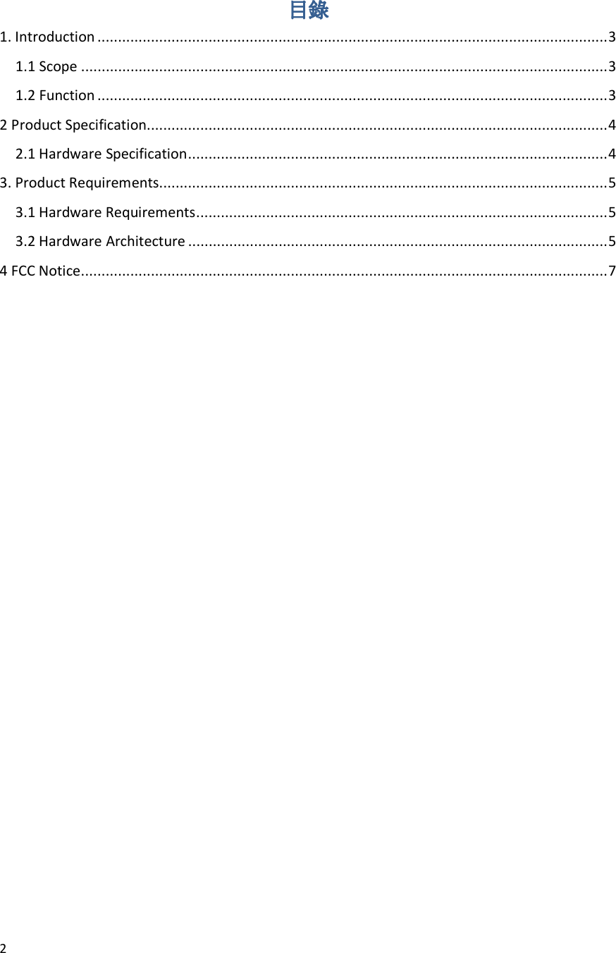 2  目錄目錄目錄目錄 1. Introduction ............................................................................................................................ 3 1.1 Scope ................................................................................................................................ 3 1.2 Function ............................................................................................................................ 3 2 Product Specification ................................................................................................................ 4 2.1 Hardware Specification ...................................................................................................... 4 3. Product Requirements ............................................................................................................. 5 3.1 Hardware Requirements .................................................................................................... 5 3.2 Hardware Architecture ...................................................................................................... 5 4 FCC Notice ................................................................................................................................ 7                                  