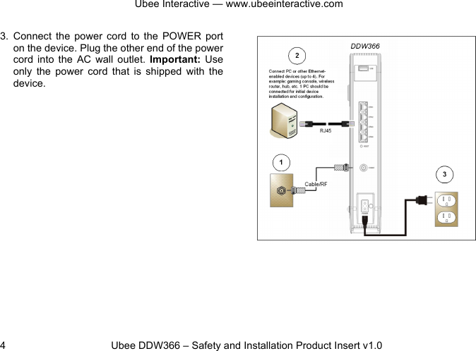 Ubee Interactive — www.ubeeinteractive.com 4          Ubee DDW366 – Safety and Installation Product Insert v1.0 3. Connect  the  power  cord to  the  POWER  port on the device. Plug the other end of the power cord into  the  AC  wall  outlet.  Important: Use only  the  power  cord that  is  shipped  with  the device. 